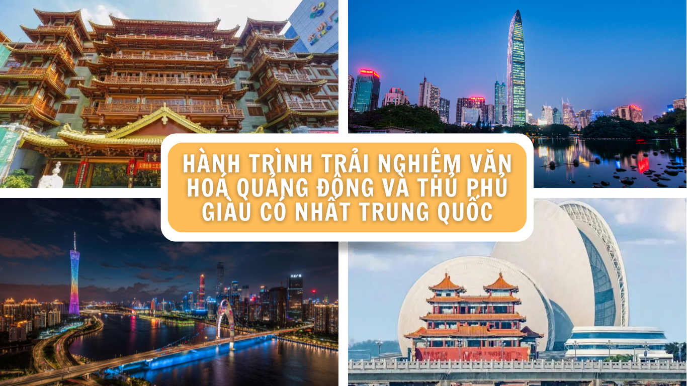 HÀNH TRÌNH TRẢI NGHIỆM VĂN HOÁ QUẢNG ĐÔNG VÀ THỦ PHỦ GIÀU CÓ NHẤT TRUNG QUỐC